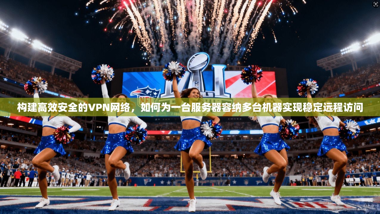 构建高效安全的VPN网络，如何为一台服务器容纳多台机器实现稳定远程访问