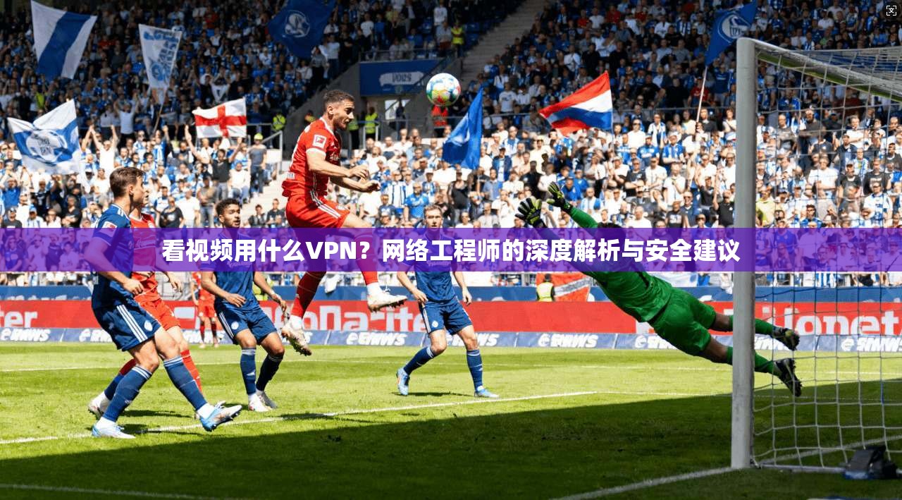 看视频用什么VPN？网络工程师的深度解析与安全建议