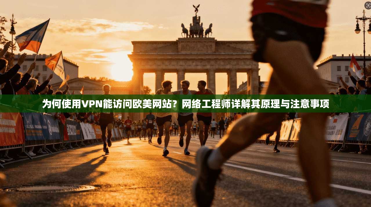 为何使用VPN能访问欧美网站？网络工程师详解其原理与注意事项