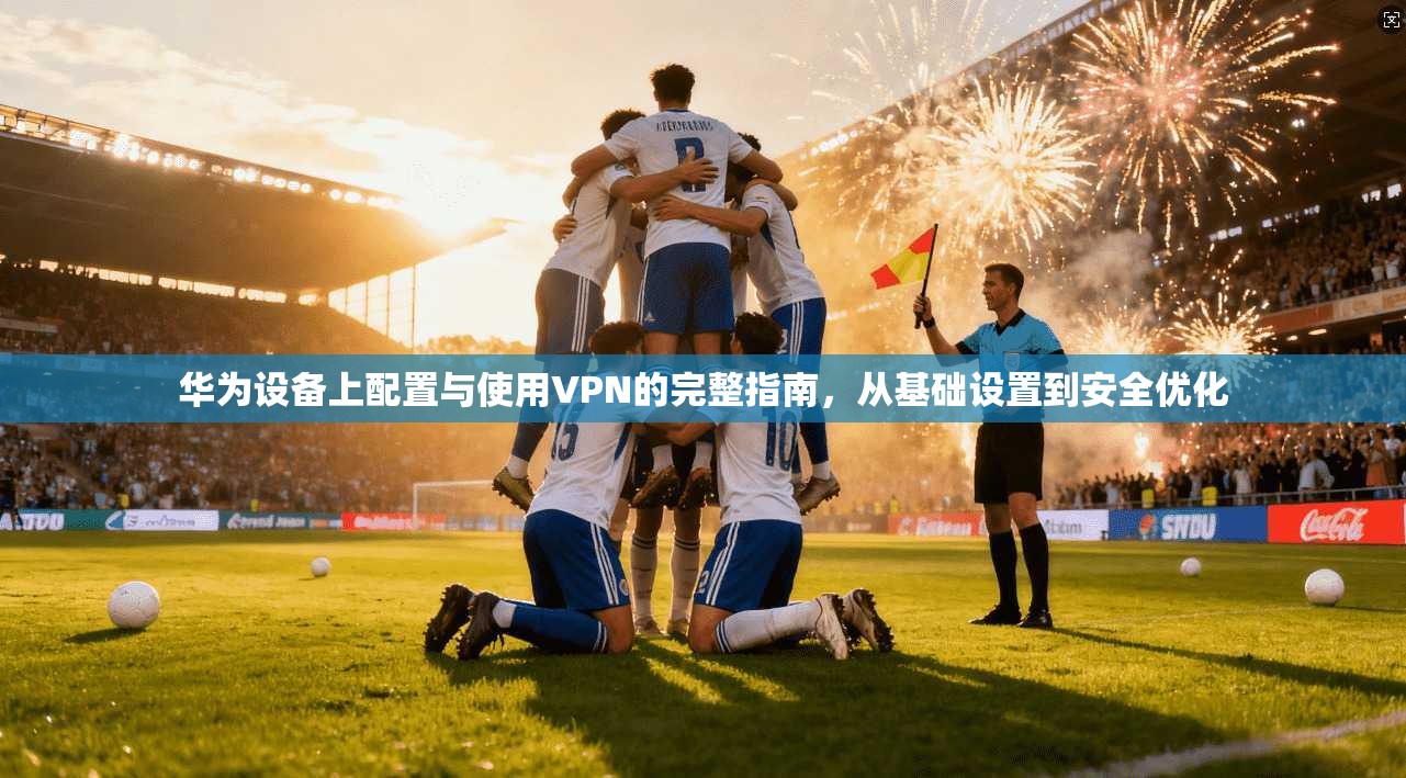 华为设备上配置与使用VPN的完整指南，从基础设置到安全优化