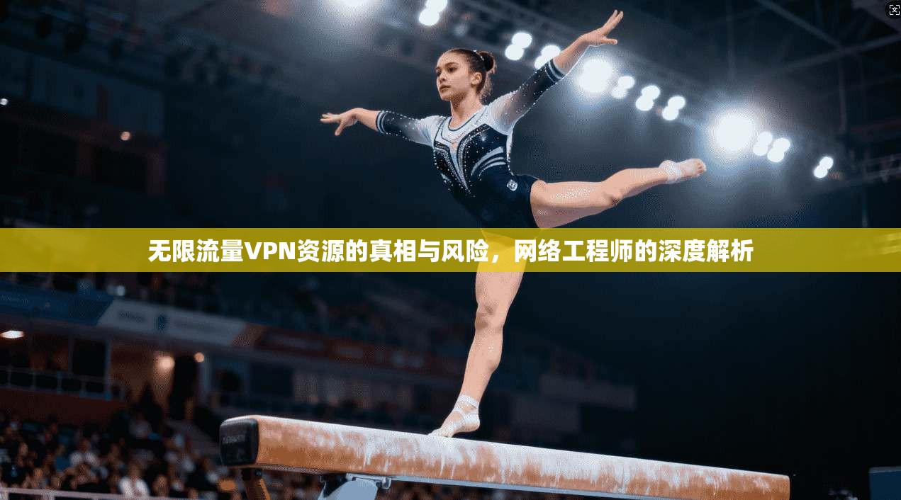 无限流量VPN资源的真相与风险，网络工程师的深度解析