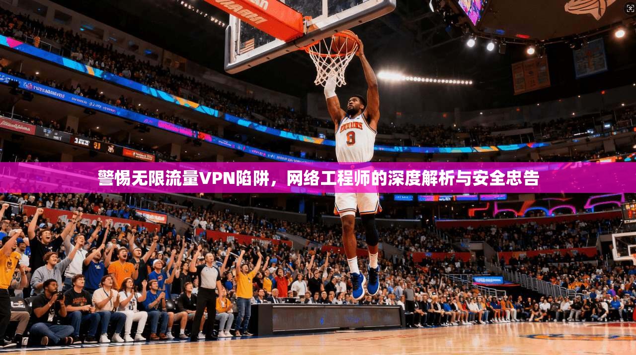 警惕无限流量VPN陷阱，网络工程师的深度解析与安全忠告