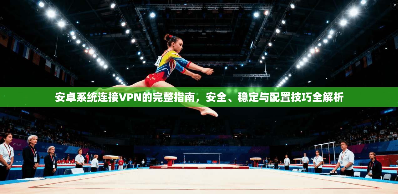 安卓系统连接VPN的完整指南，安全、稳定与配置技巧全解析