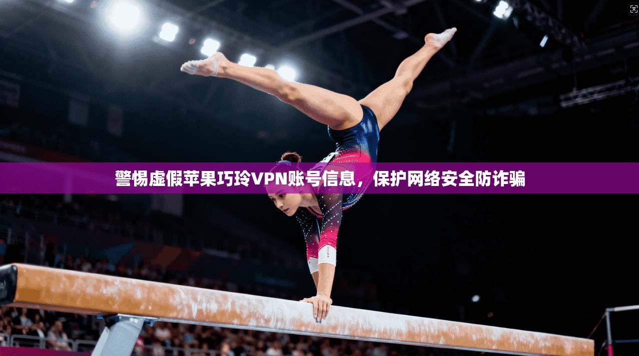 警惕虚假苹果巧玲VPN账号信息，保护网络安全防诈骗