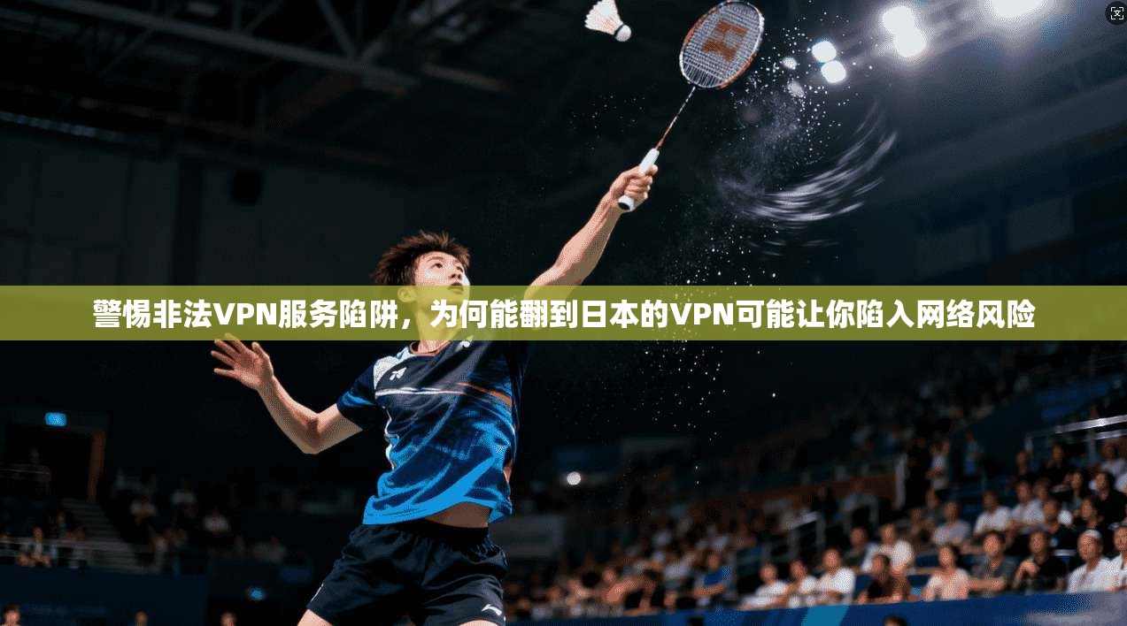 警惕非法VPN服务陷阱，为何能翻到日本的VPN可能让你陷入网络风险