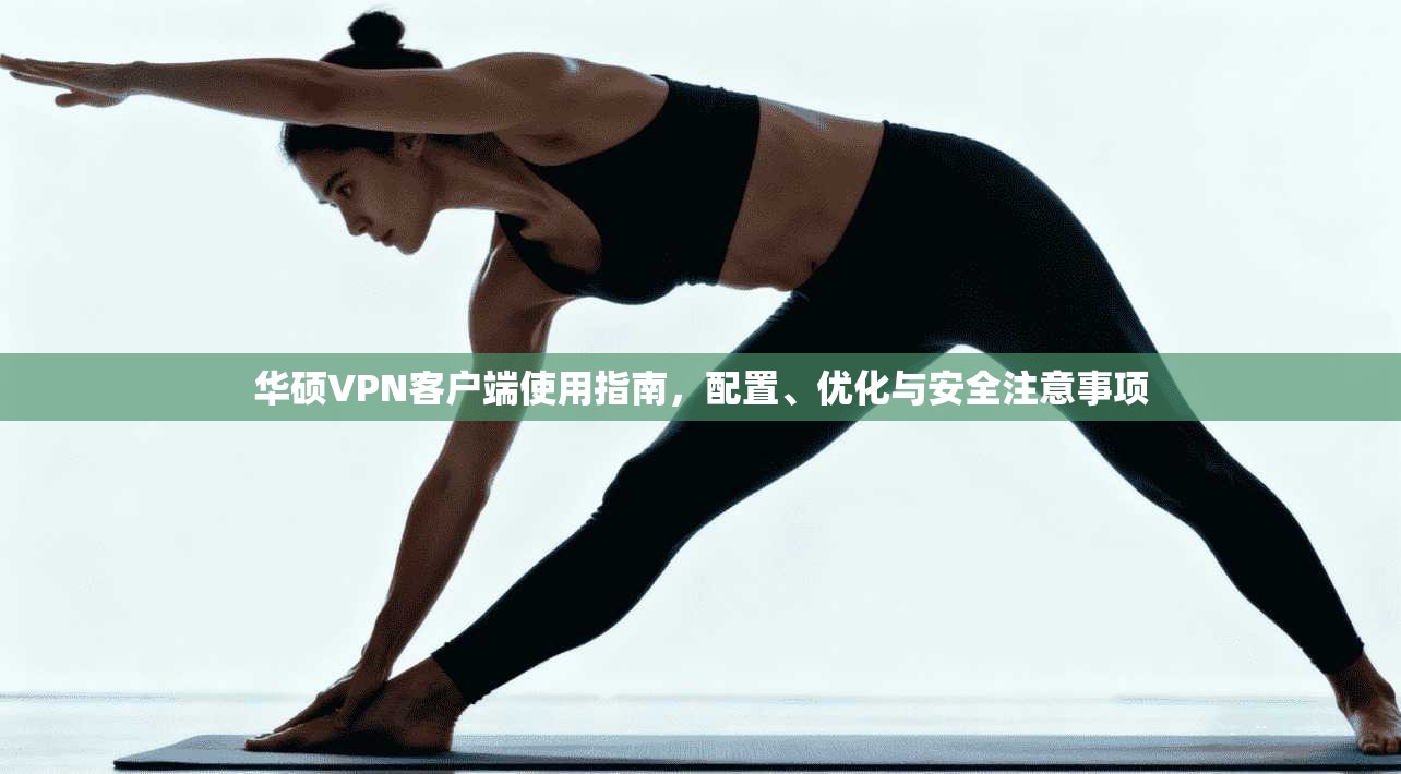 华硕VPN客户端使用指南，配置、优化与安全注意事项