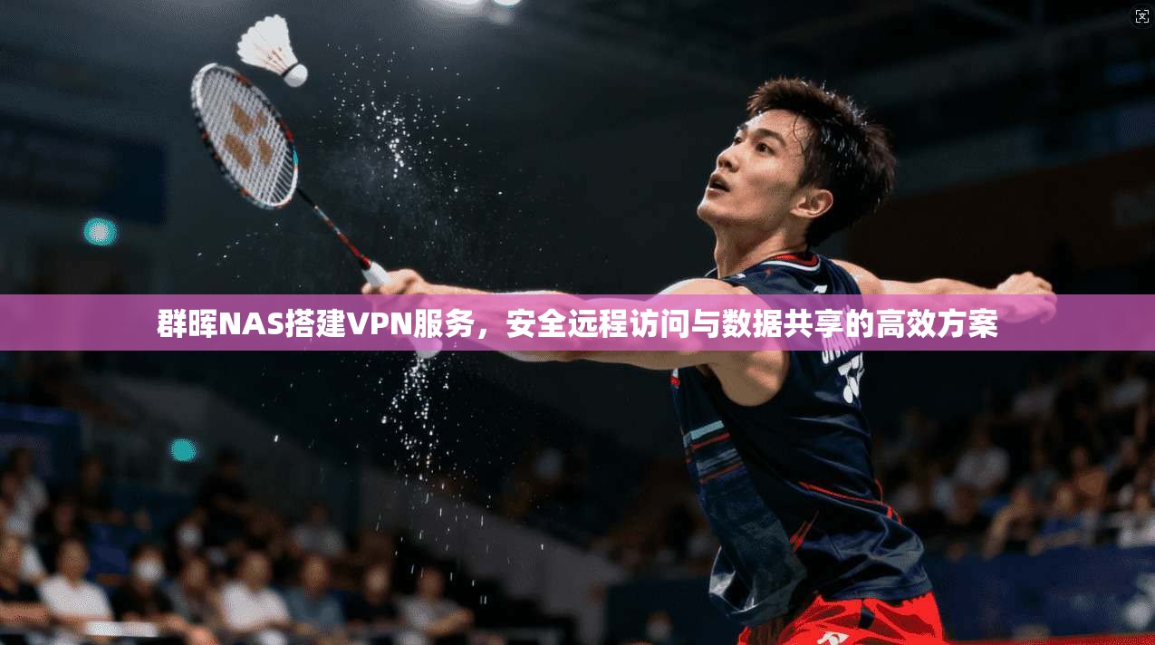 群晖NAS搭建VPN服务，安全远程访问与数据共享的高效方案
