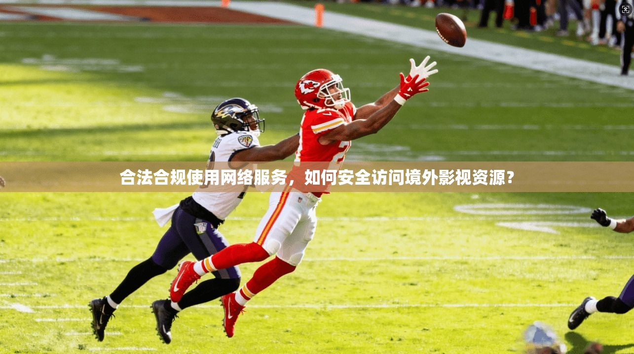 合法合规使用网络服务，如何安全访问境外影视资源？
