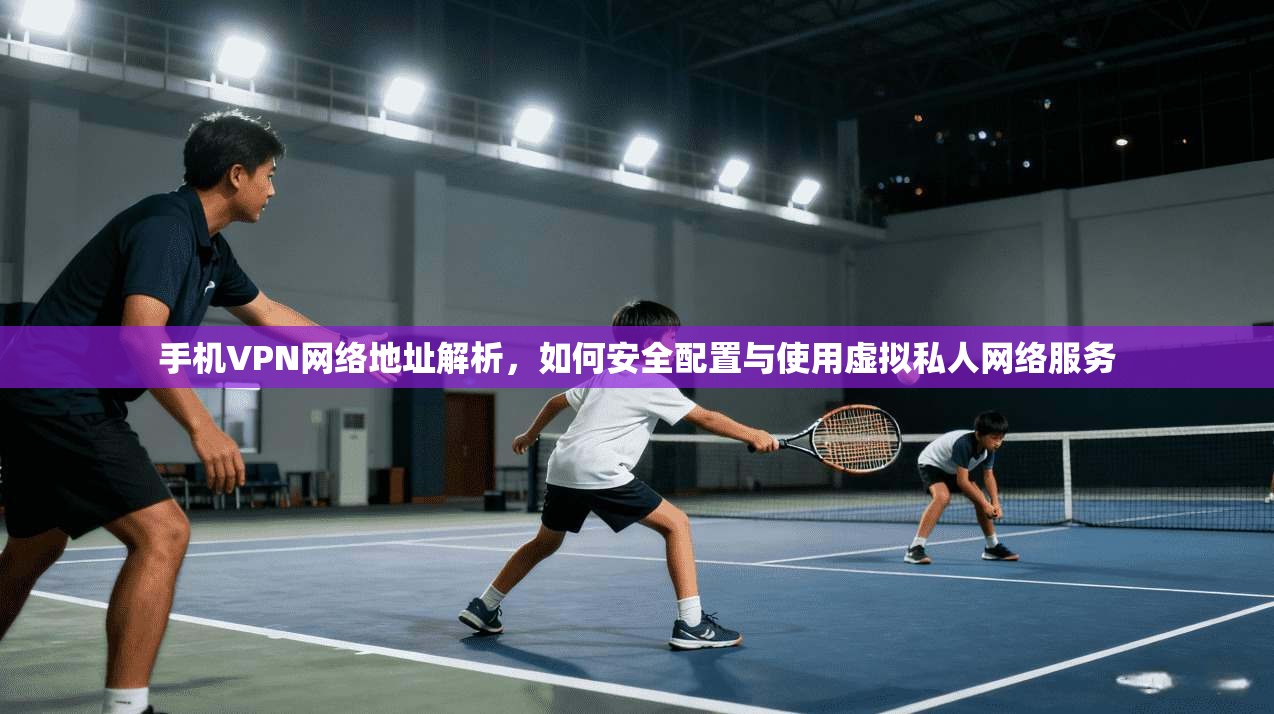 手机VPN网络地址解析，如何安全配置与使用虚拟私人网络服务