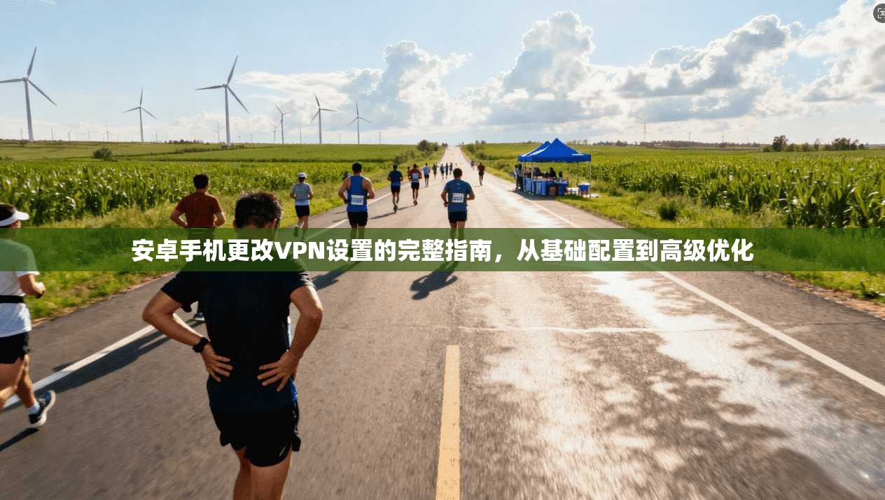 安卓手机更改VPN设置的完整指南，从基础配置到高级优化