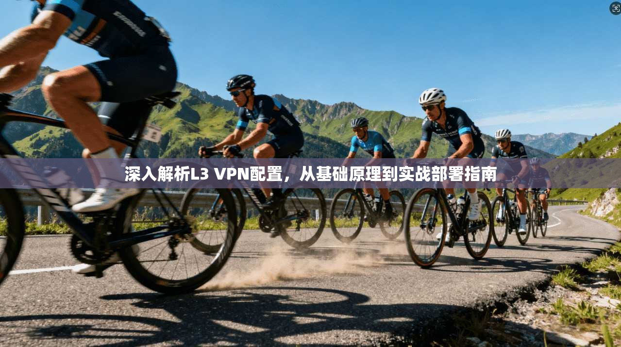 深入解析L3 VPN配置，从基础原理到实战部署指南