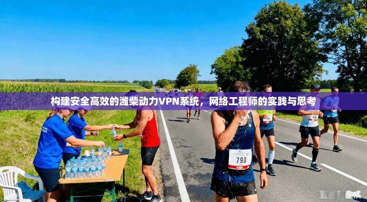 构建安全高效的潍柴动力VPN系统，网络工程师的实践与思考