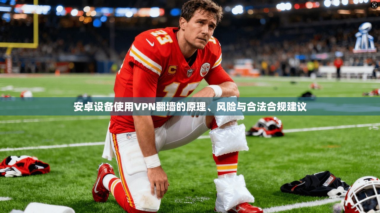 安卓设备使用VPN翻墙的原理、风险与合法合规建议