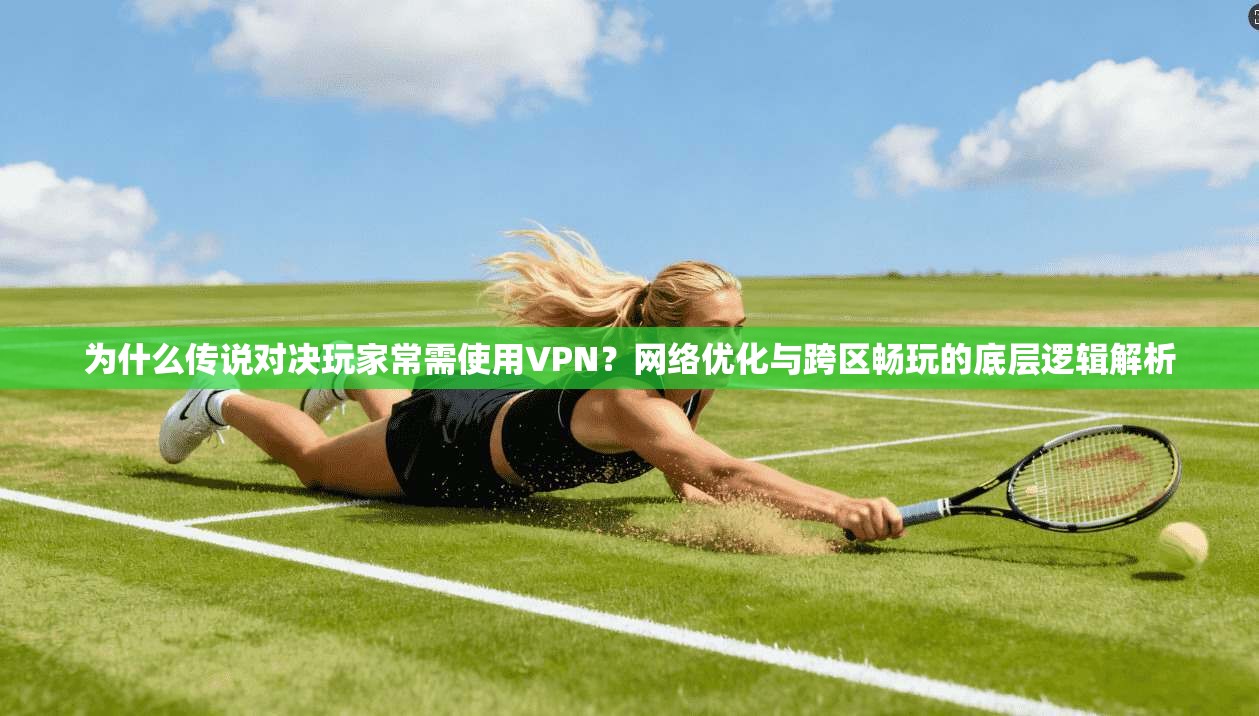 为什么传说对决玩家常需使用VPN？网络优化与跨区畅玩的底层逻辑解析