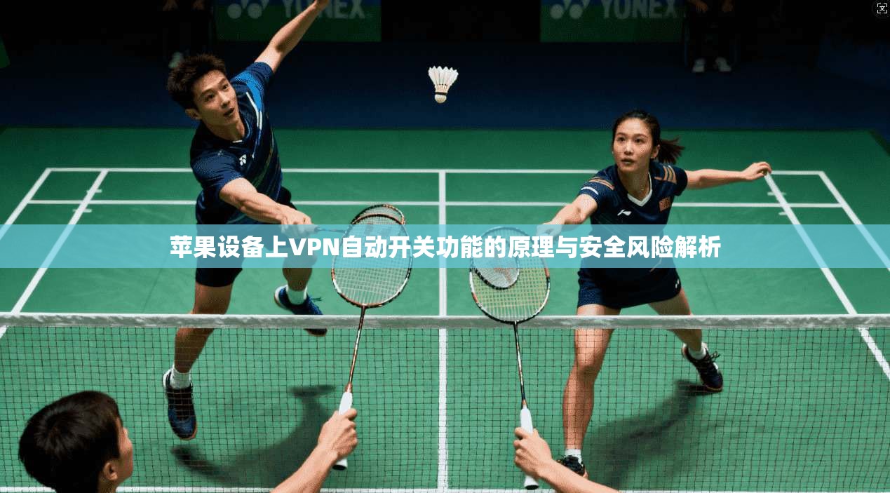 苹果设备上VPN自动开关功能的原理与安全风险解析