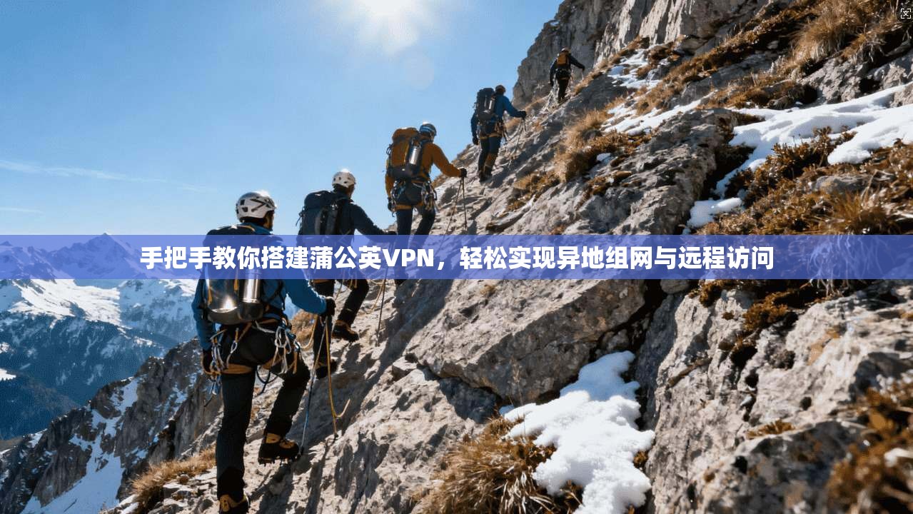 手把手教你搭建蒲公英VPN，轻松实现异地组网与远程访问