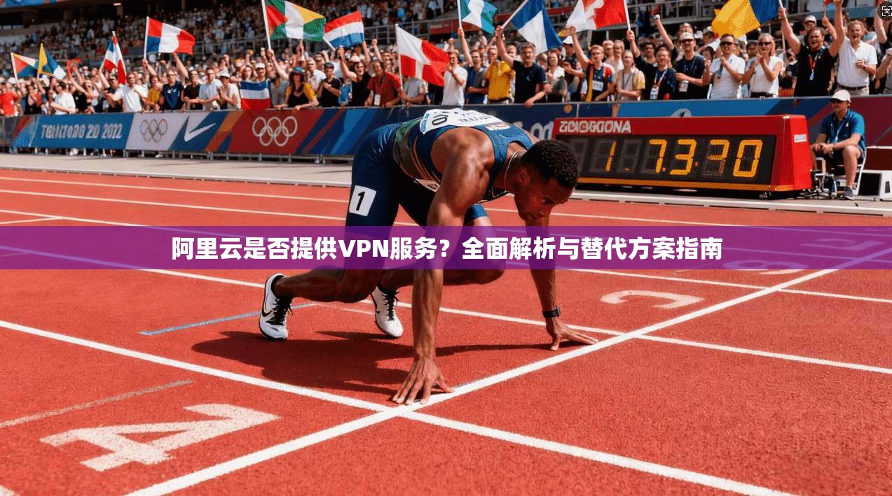 阿里云是否提供VPN服务？全面解析与替代方案指南