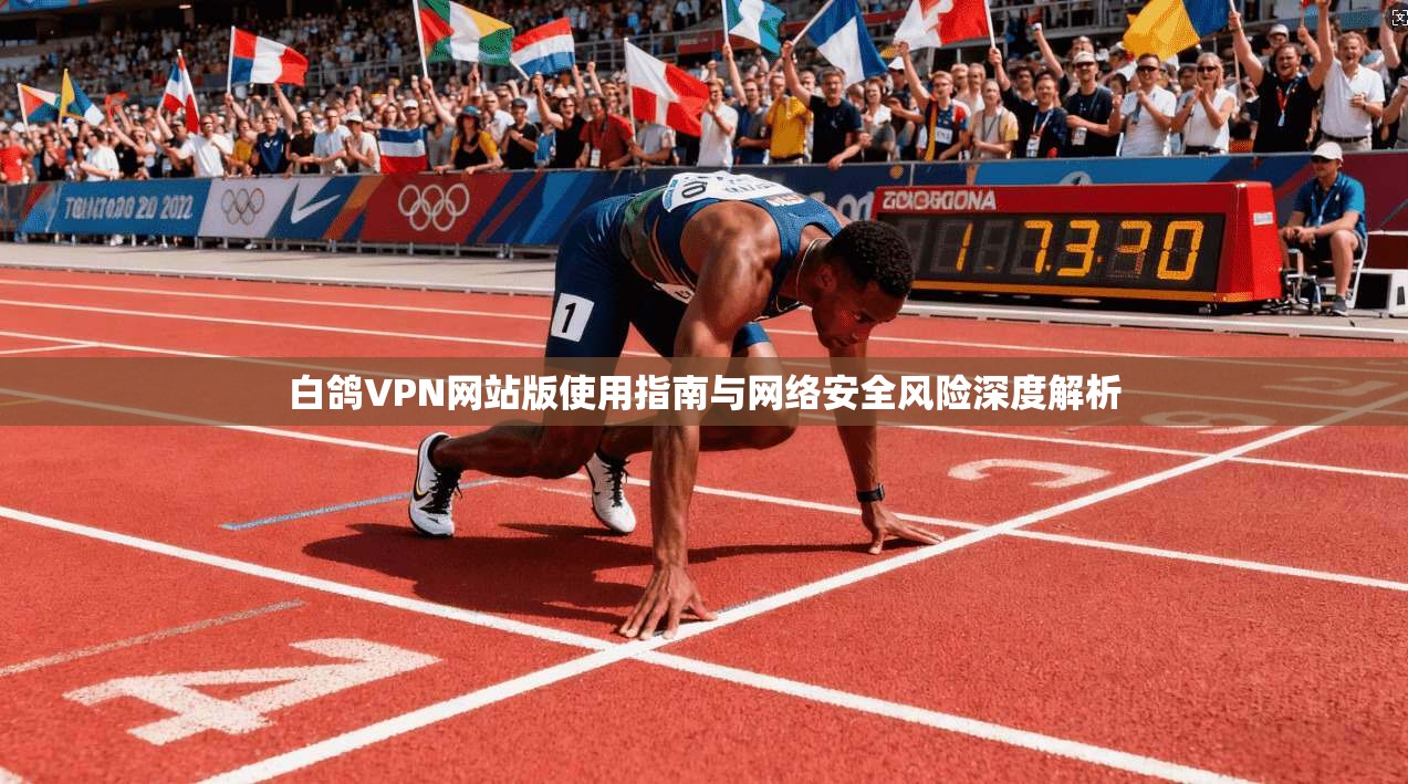 白鸽VPN网站版使用指南与网络安全风险深度解析