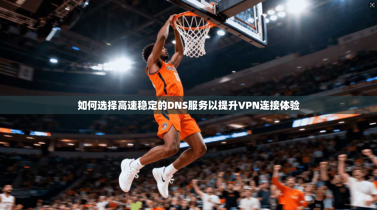 如何选择高速稳定的DNS服务以提升VPN连接体验