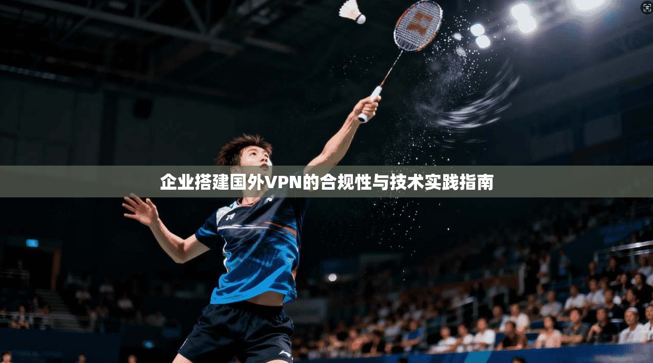 企业搭建国外VPN的合规性与技术实践指南