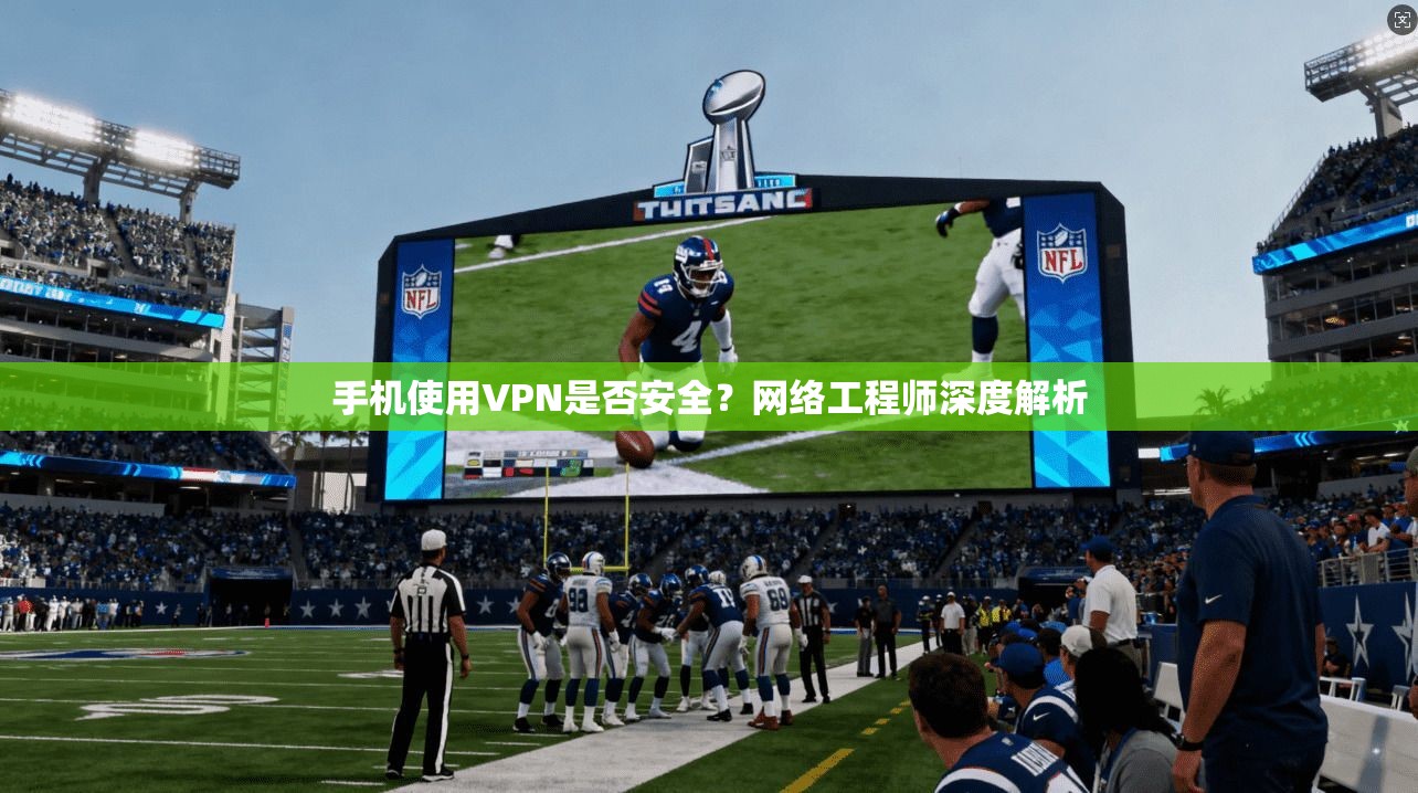 手机使用VPN是否安全？网络工程师深度解析