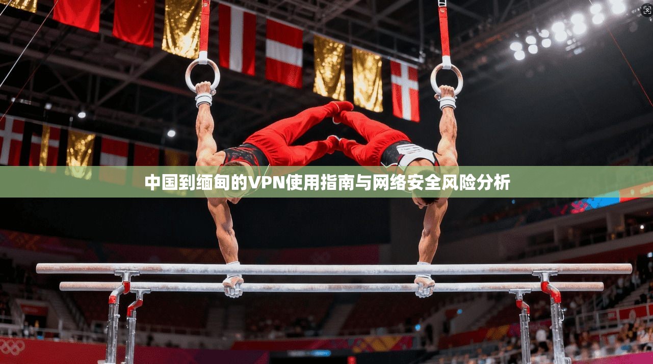 中国到缅甸的VPN使用指南与网络安全风险分析