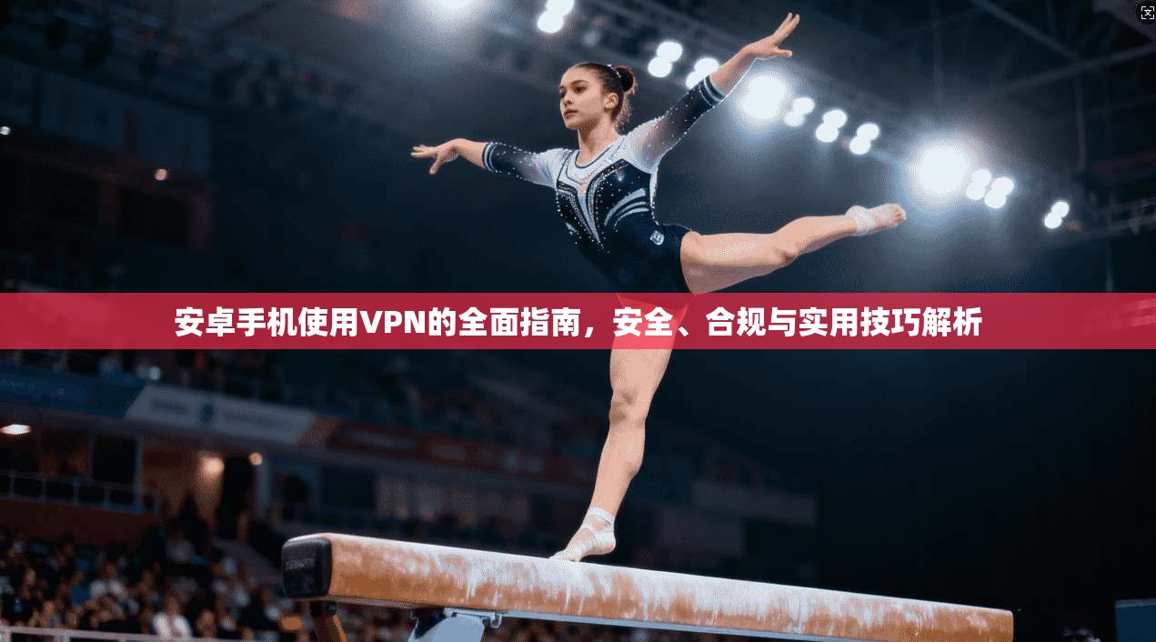 安卓手机使用VPN的全面指南,安全、合规与实用技巧解析 安卓手机使用VPN的全面指南,安全、合规与实用技巧解析