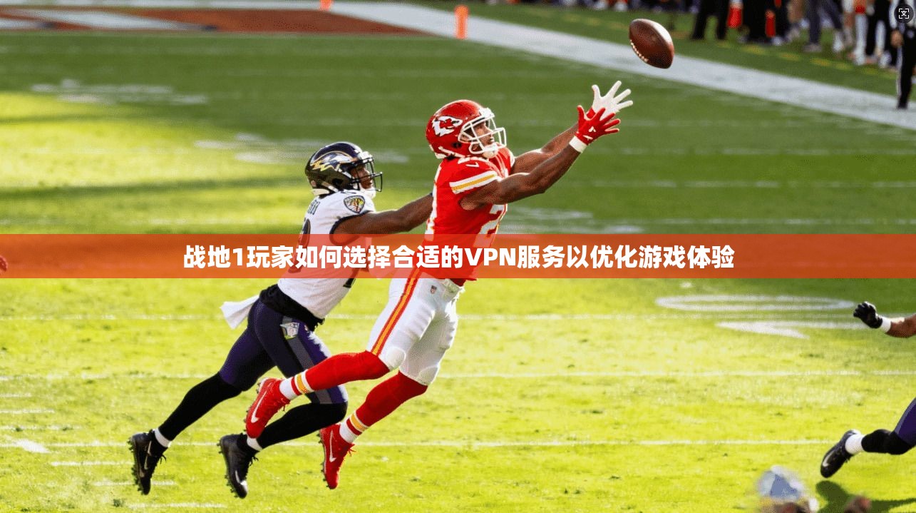 战地1玩家如何选择合适的VPN服务以优化游戏体验
