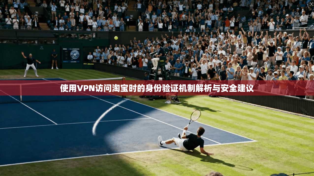 使用VPN访问淘宝时的身份验证机制解析与安全建议 使用VPN访问淘宝时的身份验证机制解析与安全建议