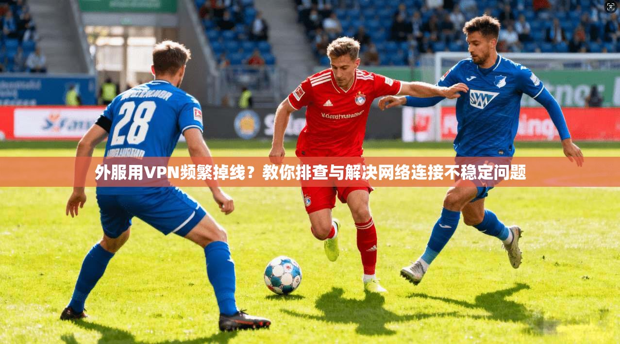 外服用VPN频繁掉线?教你排查与解决网络连接不稳定问题 外服用VPN频繁掉线?教你排查与解决网络连接不稳定问题