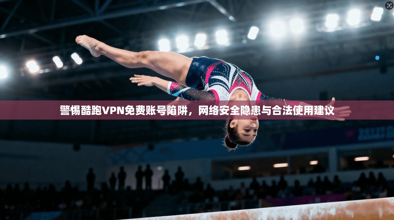 警惕酷跑VPN免费账号陷阱，网络安全隐患与合法使用建议