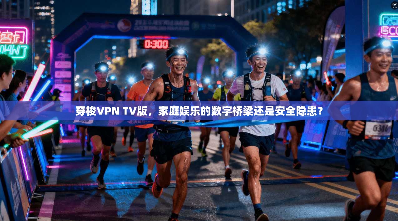 穿梭VPN TV版，家庭娱乐的数字桥梁还是安全隐患？