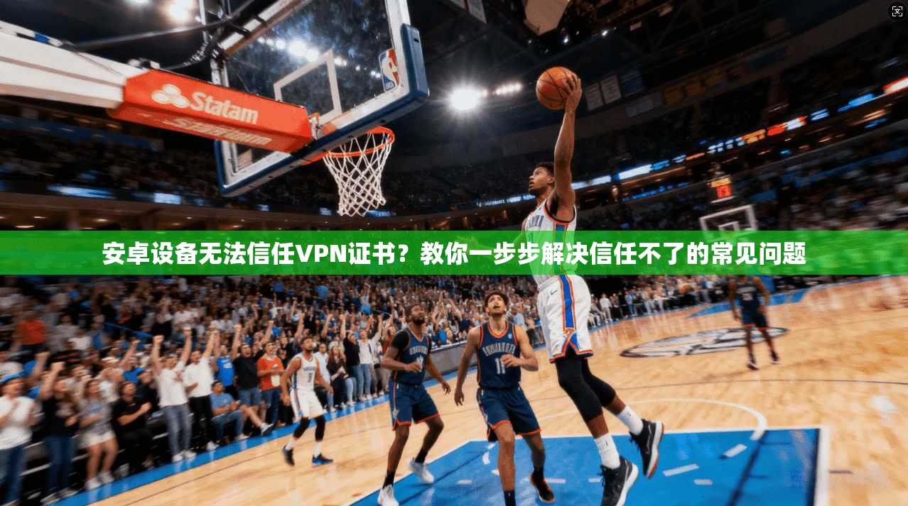 安卓设备无法信任VPN证书？教你一步步解决信任不了的常见问题