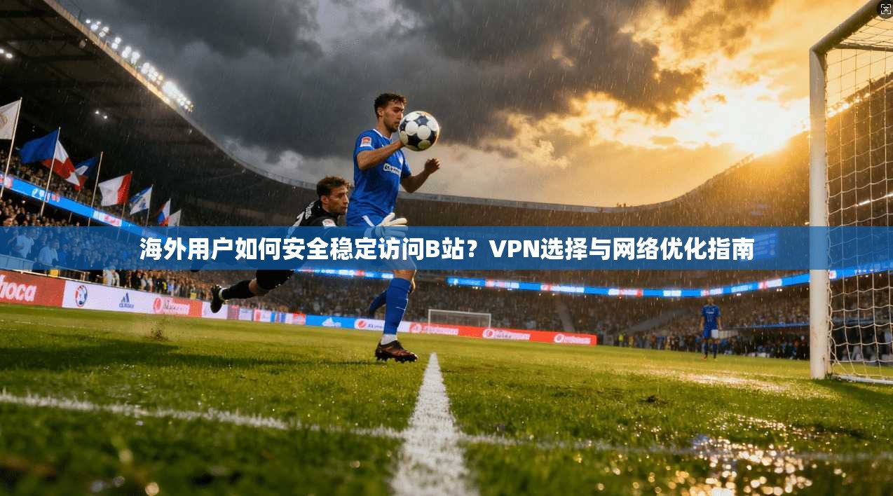 海外用户如何安全稳定访问B站?VPN选择与网络优化指南 海外用户如何安全稳定访问B站?VPN选择与网络优化指南