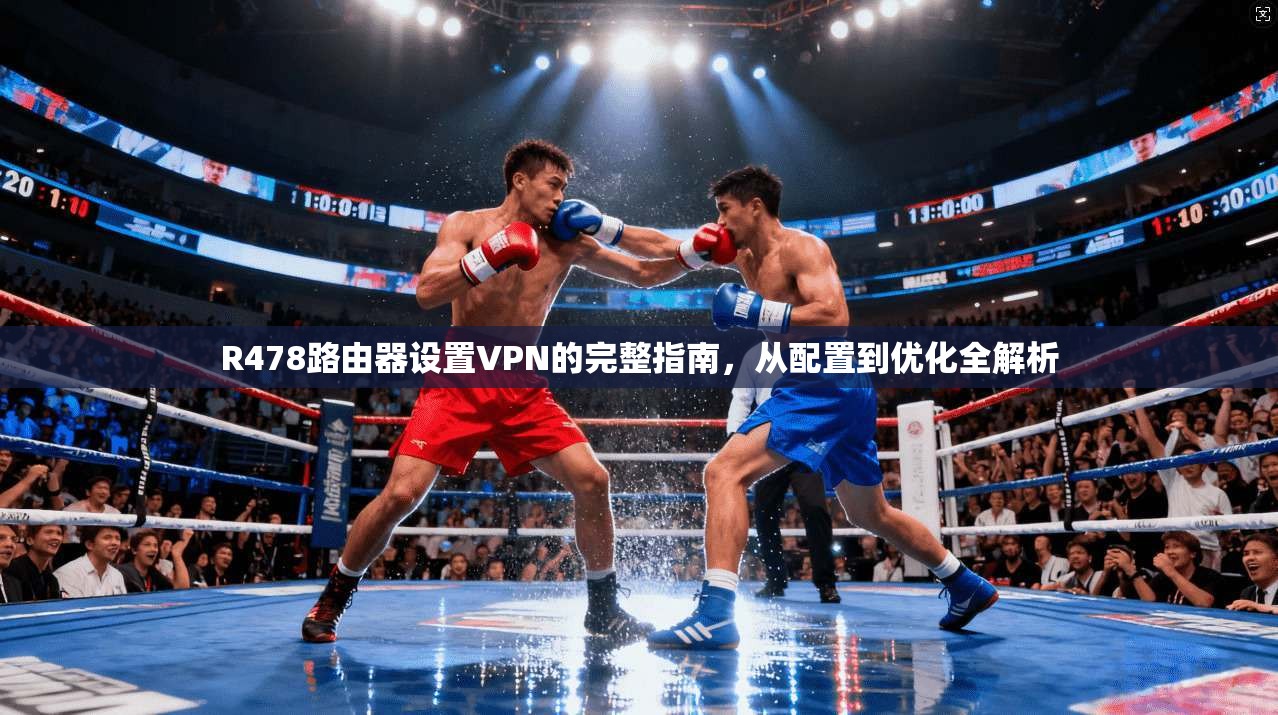 R478路由器设置VPN的完整指南，从配置到优化全解析