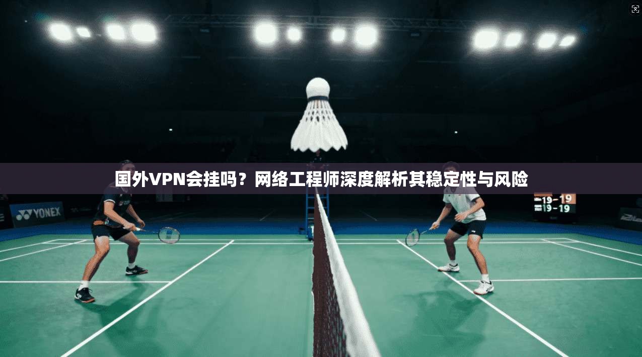 国外VPN会挂吗?网络工程师深度解析其稳定性与风险 国外VPN会挂吗?网络工程师深度解析其稳定性与风险