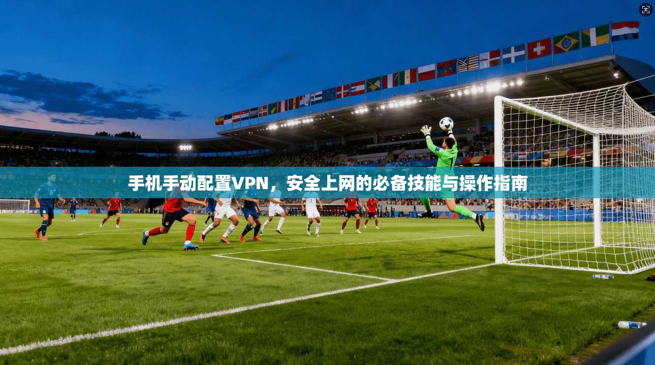 手机手动配置VPN,安全上网的必备技能与操作指南 手机手动配置VPN,安全上网的必备技能与操作指南
