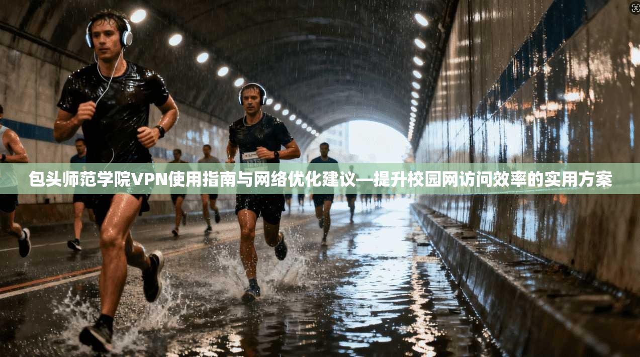 包头师范学院VPN使用指南与网络优化建议—提升校园网访问效率的实用方案 包头师范学院VPN使用指南与网络优化建议—提升校园网访问效率的实用方案