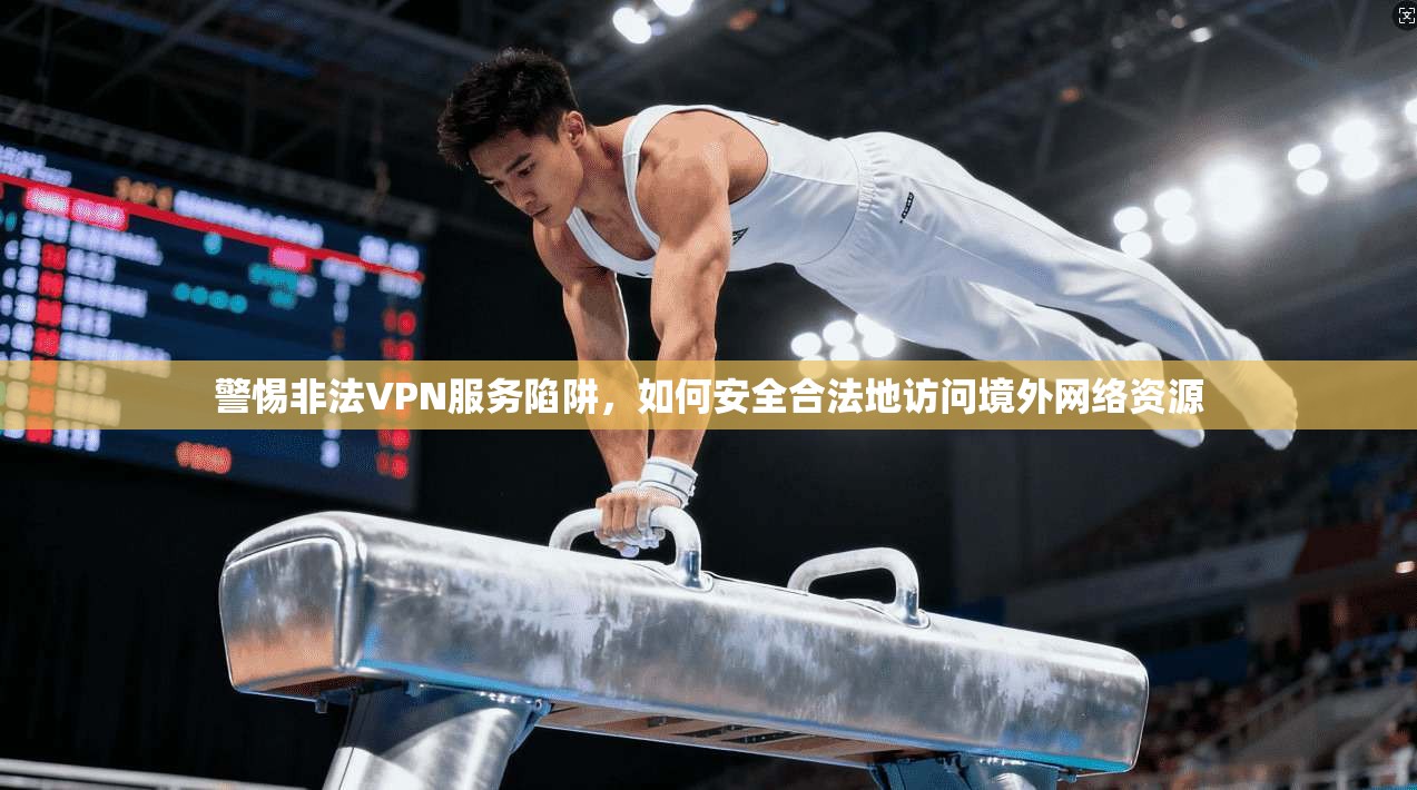 警惕非法VPN服务陷阱，如何安全合法地访问境外网络资源