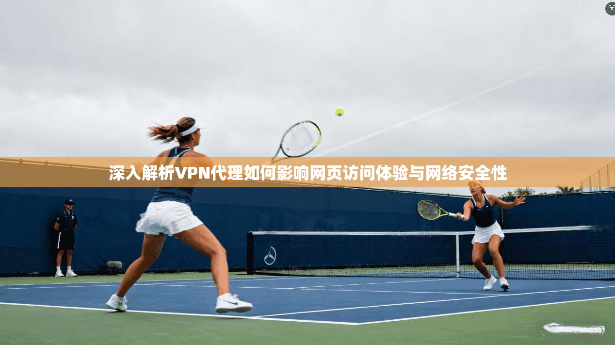 深入解析VPN代理如何影响网页访问体验与网络安全性