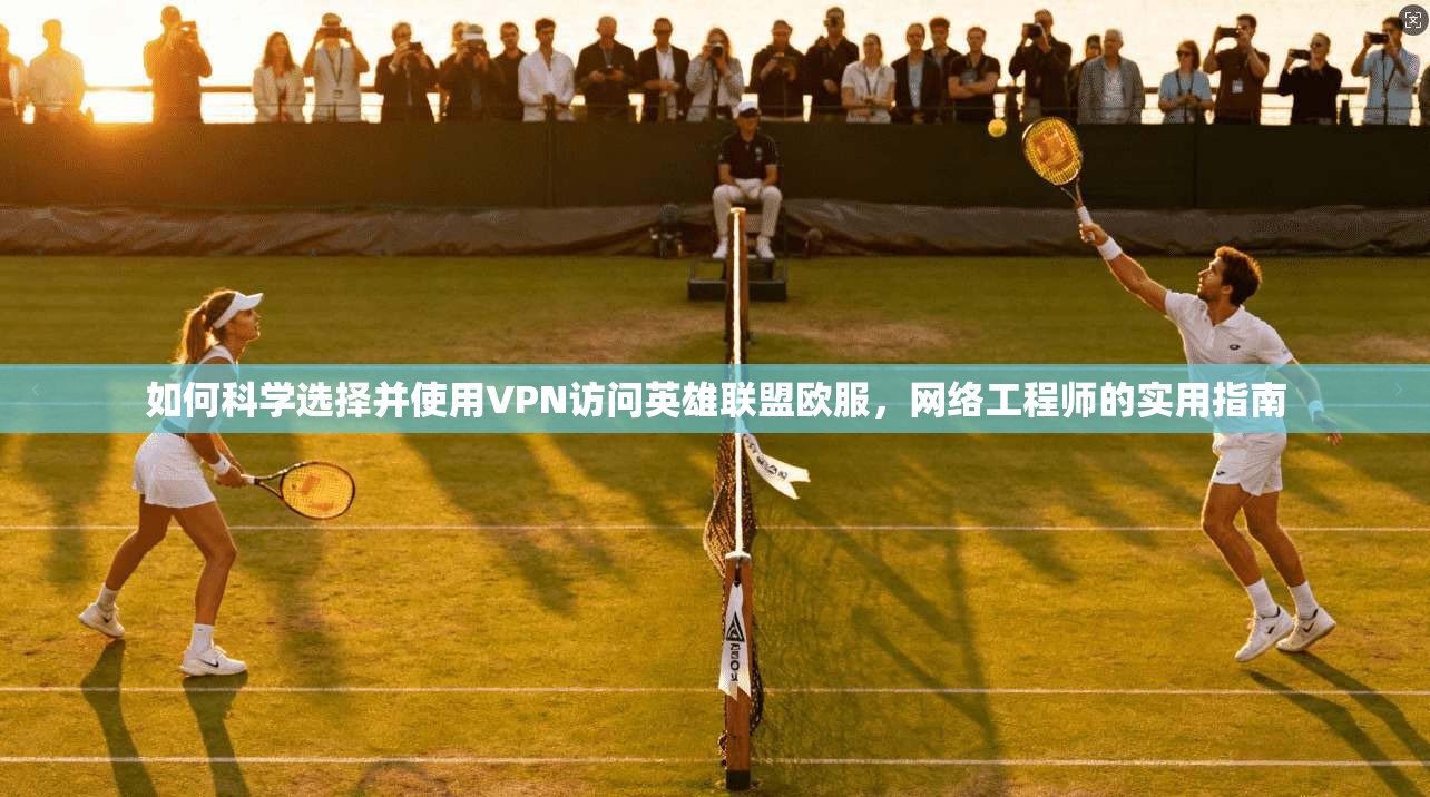 如何科学选择并使用VPN访问英雄联盟欧服，网络工程师的实用指南
