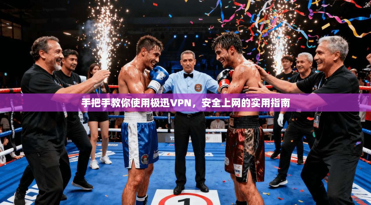 手把手教你使用极迅VPN,安全上网的实用指南 手把手教你使用极迅VPN,安全上网的实用指南