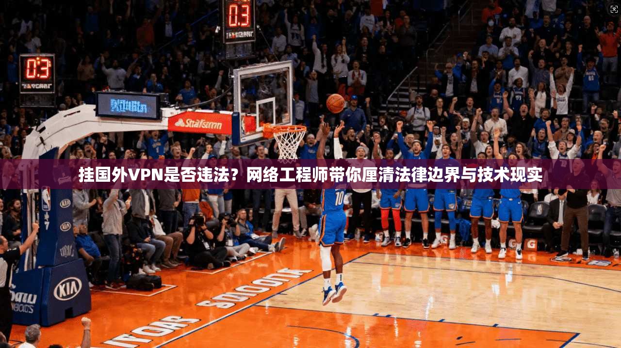 挂国外VPN是否违法?网络工程师带你厘清法律边界与技术现实 挂国外VPN是否违法?网络工程师带你厘清法律边界与技术现实