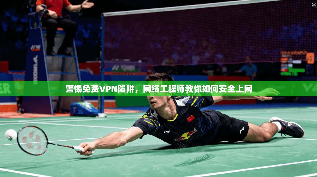 警惕免费VPN陷阱,网络工程师教你如何安全上网 警惕免费VPN陷阱,网络工程师教你如何安全上网