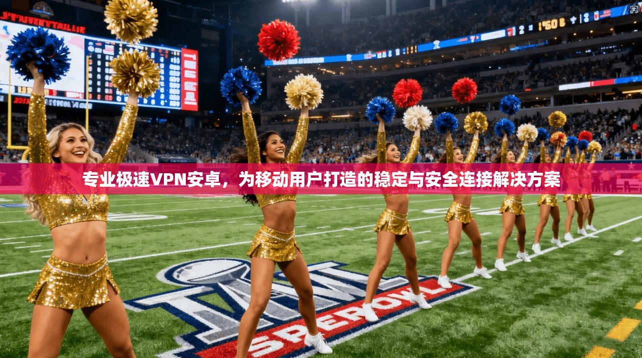 专业极速VPN安卓，为移动用户打造的稳定与安全连接解决方案