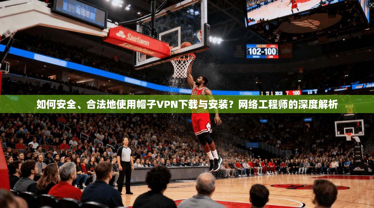 如何安全、合法地使用帽子VPN下载与安装？网络工程师的深度解析