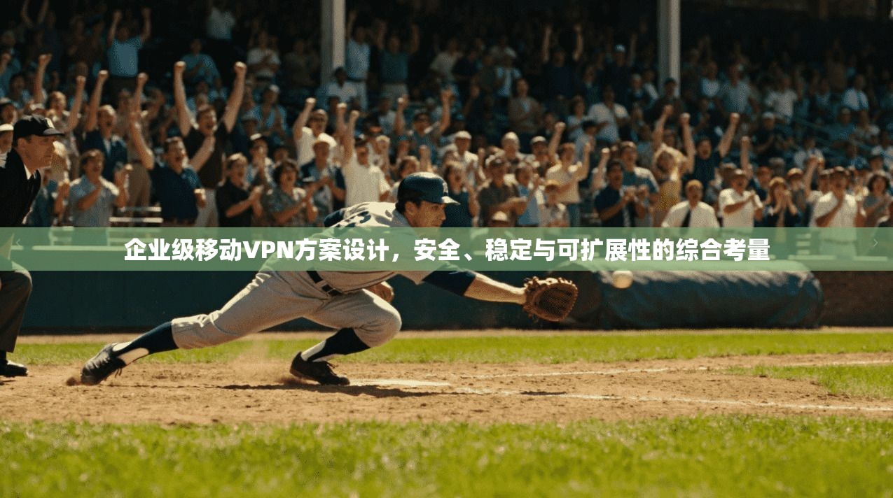 企业级移动VPN方案设计,安全、稳定与可扩展性的综合考量 企业级移动VPN方案设计,安全、稳定与可扩展性的综合考量
