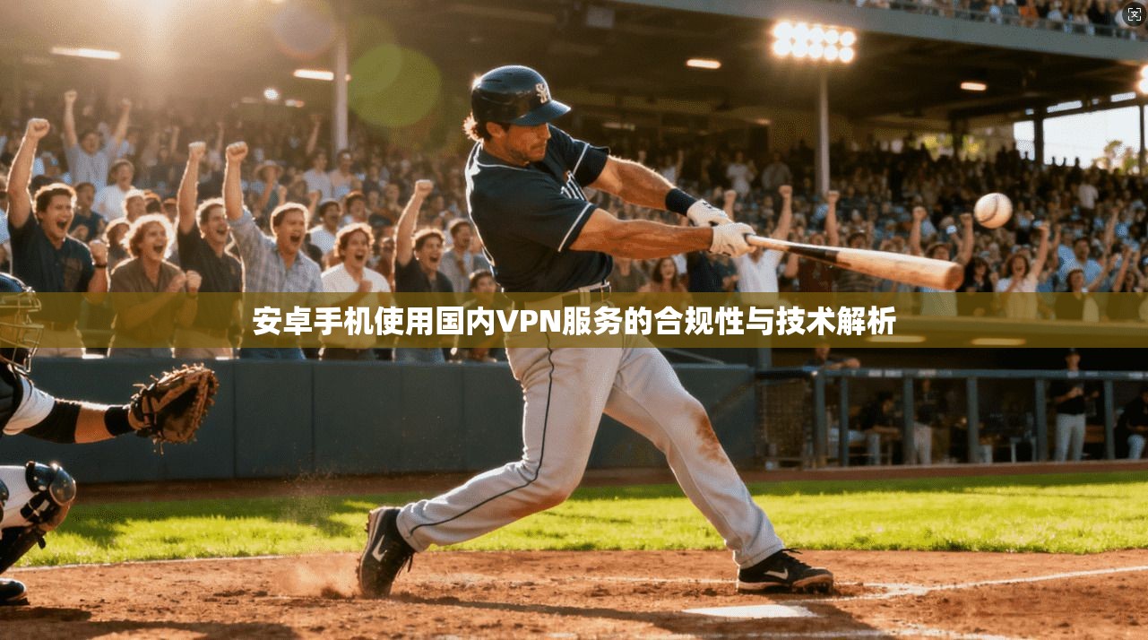 安卓手机使用国内VPN服务的合规性与技术解析 安卓手机使用国内VPN服务的合规性与技术解析