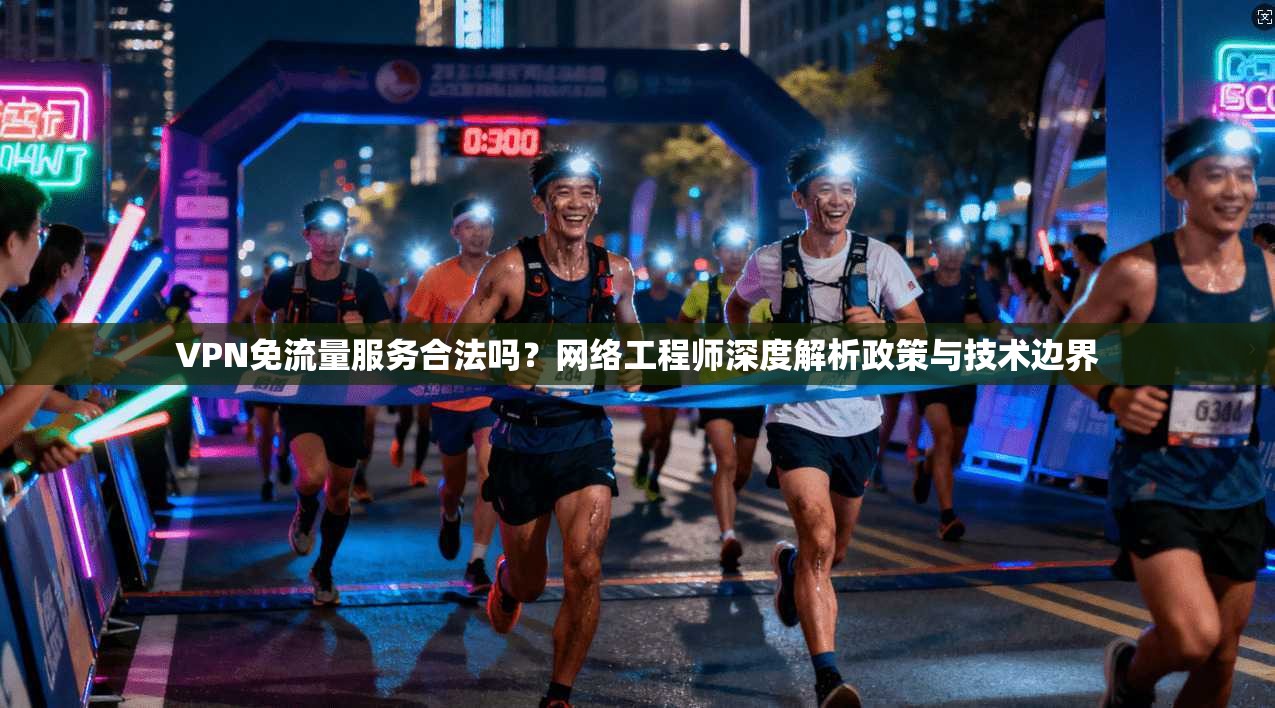 VPN免流量服务合法吗?网络工程师深度解析政策与技术边界 VPN免流量服务合法吗?网络工程师深度解析政策与技术边界
