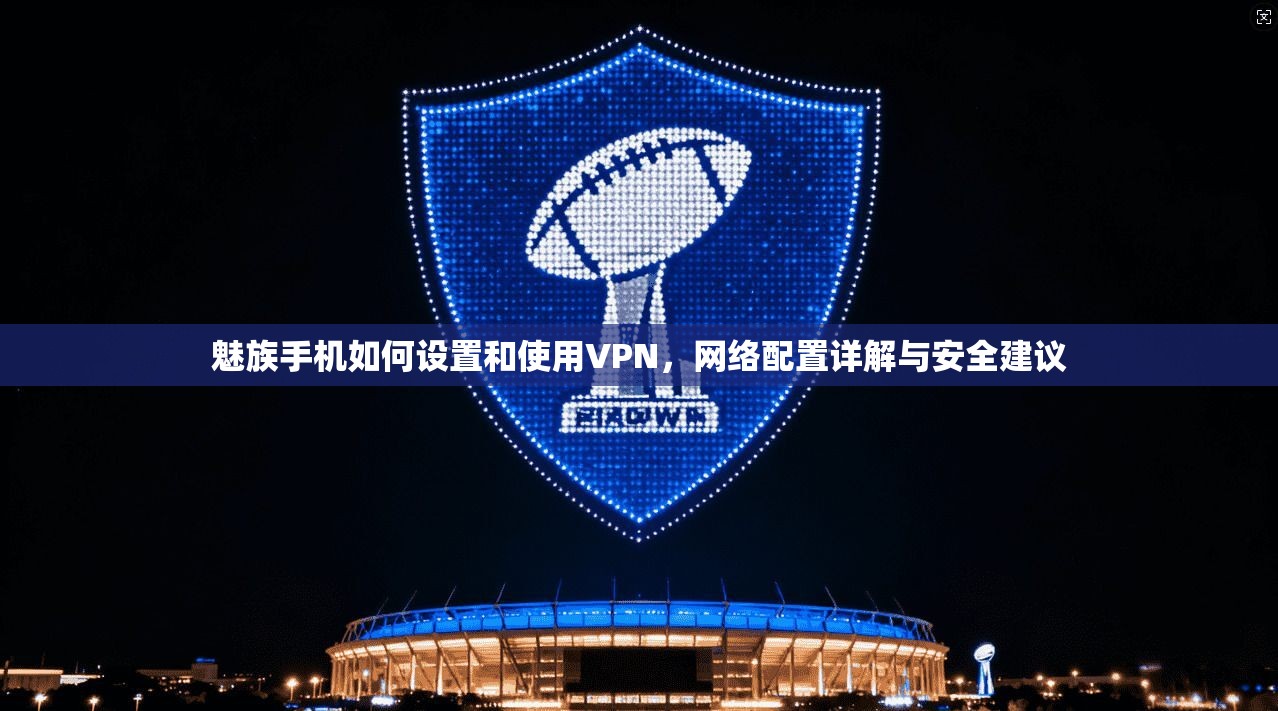 魅族手机如何设置和使用VPN,网络配置详解与安全建议 魅族手机如何设置和使用VPN,网络配置详解与安全建议